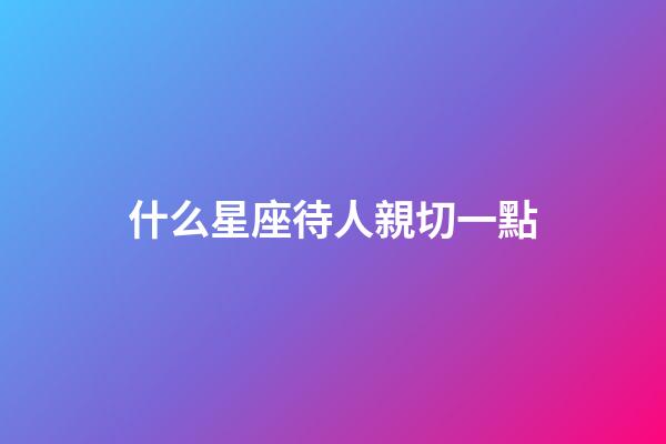 什么星座待人親切一點-第1張-星座運勢-玄機派