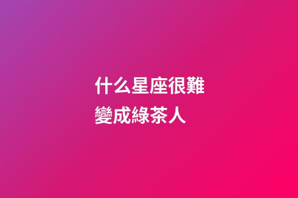 什么星座很難變成綠茶人-第1張-星座運(yùn)勢(shì)-玄機(jī)派