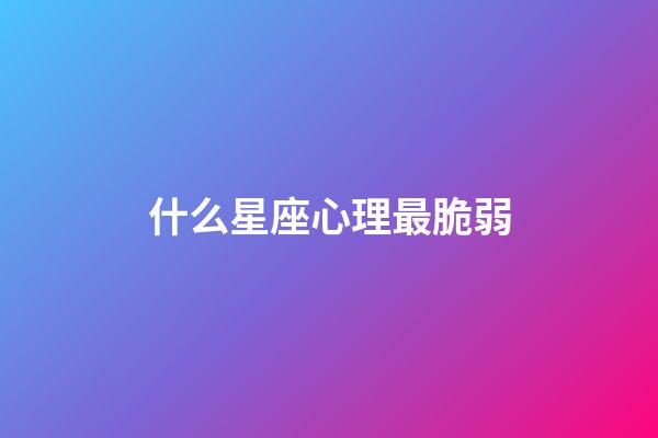 什么星座心理最脆弱-第1張-星座運(yùn)勢(shì)-玄機(jī)派