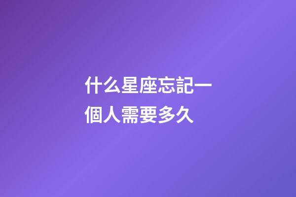 什么星座忘記一個人需要多久-第1張-星座運勢-玄機派