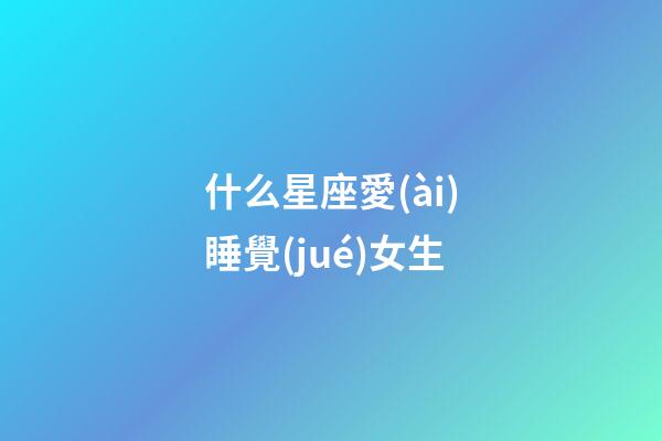 什么星座愛(ài)睡覺(jué)女生-第1張-星座運(yùn)勢(shì)-玄機(jī)派