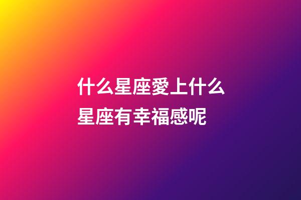 什么星座愛上什么星座有幸福感呢-第1張-星座運勢-玄機派
