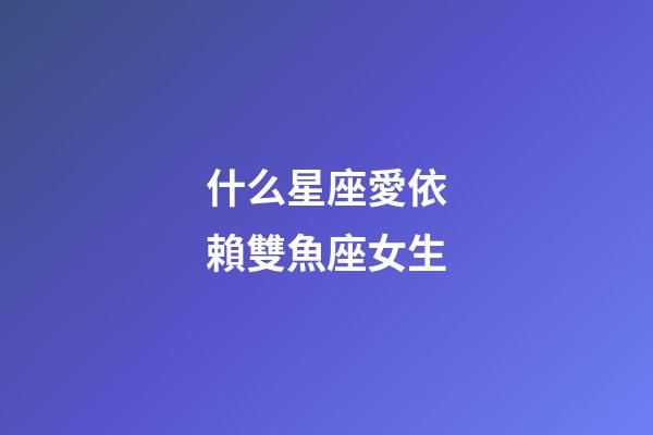 什么星座愛依賴雙魚座女生-第1張-星座運勢-玄機派