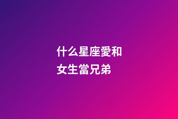 什么星座愛和女生當兄弟-第1張-星座運勢-玄機派