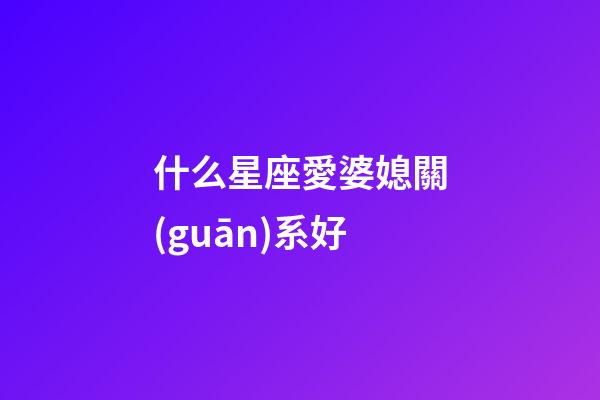 什么星座愛婆媳關(guān)系好