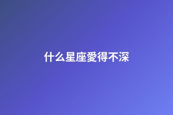什么星座愛得不深-第1張-星座運勢-玄機派