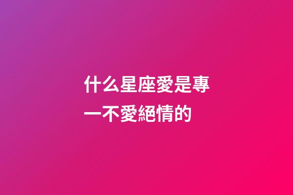 什么星座愛是專一不愛絕情的-第1張-星座運勢-玄機派