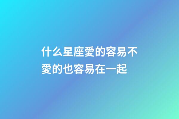 什么星座愛的容易不愛的也容易在一起-第1張-星座運勢-玄機派