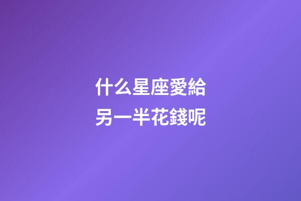什么星座愛給另一半花錢呢-第1張-星座運勢-玄機派