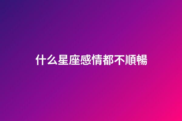 什么星座感情都不順暢-第1張-星座運勢-玄機派
