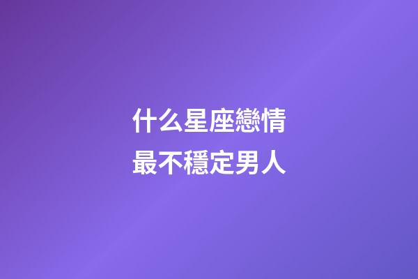 什么星座戀情最不穩定男人-第1張-星座運勢-玄機派