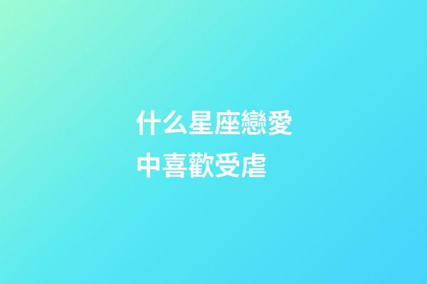 什么星座戀愛中喜歡受虐-第1張-星座運勢-玄機派