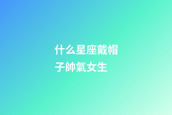 什么星座戴帽子帥氣女生