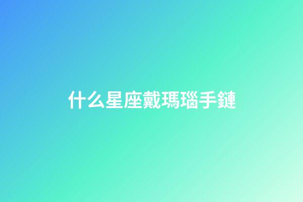 什么星座戴瑪瑙手鏈-第1張-星座運勢-玄機派