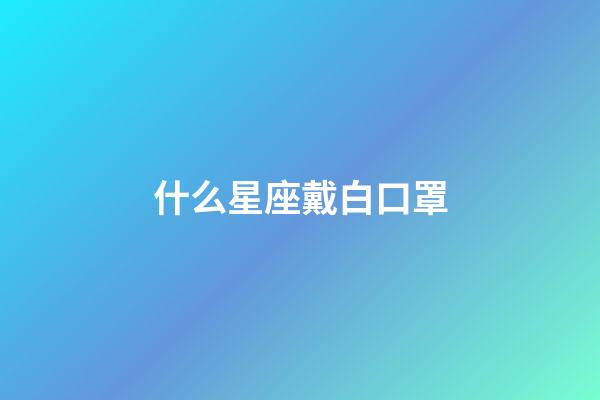 什么星座戴白口罩-第1張-星座運勢-玄機派
