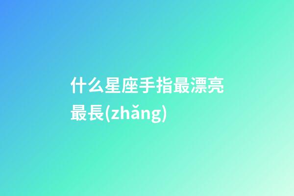 什么星座手指最漂亮最長(zhǎng)-第1張-星座運(yùn)勢(shì)-玄機(jī)派