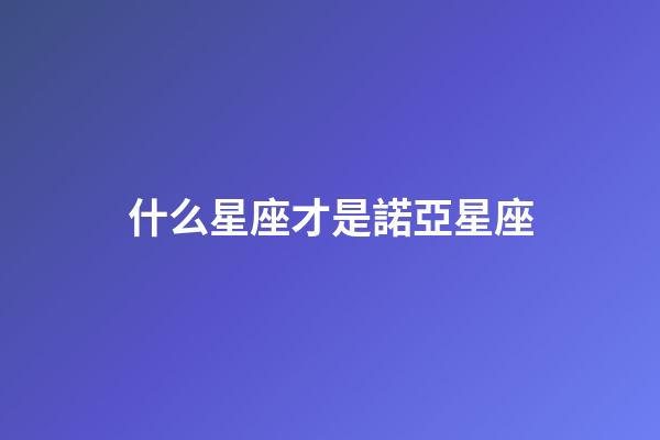 什么星座才是諾亞星座-第1張-星座運勢-玄機派