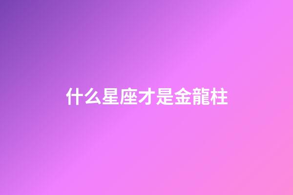 什么星座才是金龍柱-第1張-星座運勢-玄機派