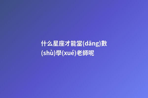 什么星座才能當(dāng)數(shù)學(xué)老師呢-第1張-星座運(yùn)勢(shì)-玄機(jī)派