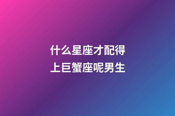 什么星座才配得上巨蟹座呢男生-第1張-星座運(yùn)勢-玄機(jī)派