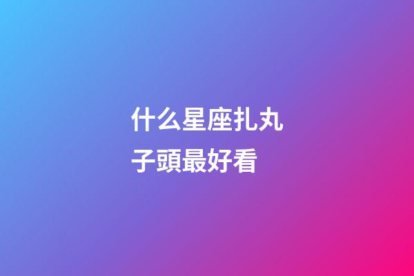 什么星座扎丸子頭最好看-第1張-星座運勢-玄機派