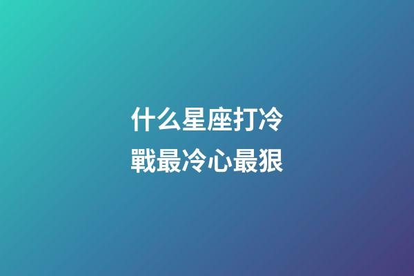什么星座打冷戰最冷心最狠-第1張-星座運勢-玄機派