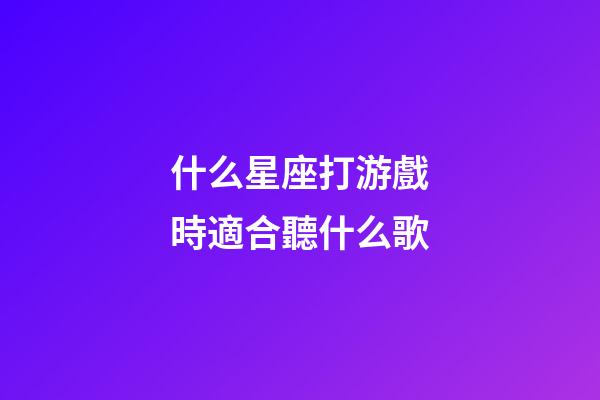 什么星座打游戲時適合聽什么歌-第1張-星座運勢-玄機派