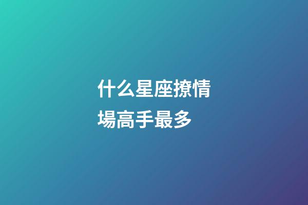 什么星座撩情場高手最多-第1張-星座運勢-玄機派