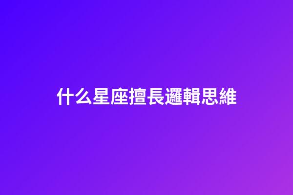 什么星座擅長邏輯思維-第1張-星座運勢-玄機派