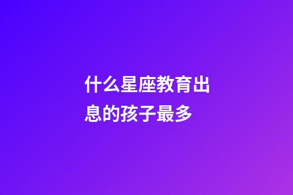 什么星座教育出息的孩子最多-第1張-星座運勢-玄機派
