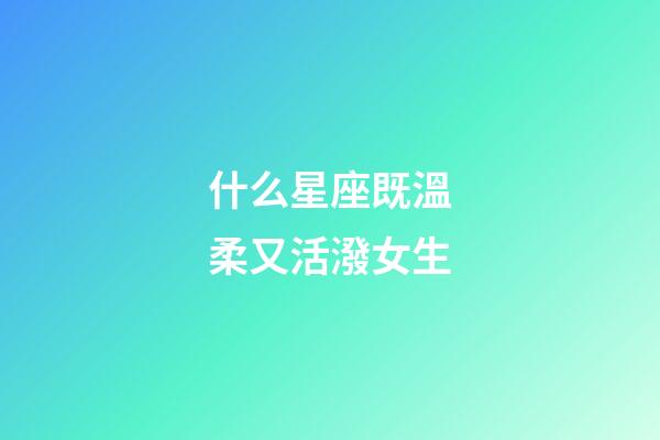 什么星座既溫柔又活潑女生-第1張-星座運(yùn)勢(shì)-玄機(jī)派