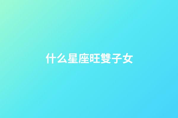 什么星座旺雙子女-第1張-星座運(yùn)勢(shì)-玄機(jī)派