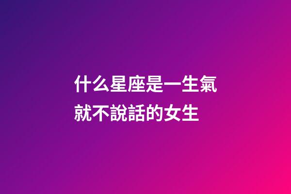什么星座是一生氣就不說話的女生-第1張-星座運勢-玄機派