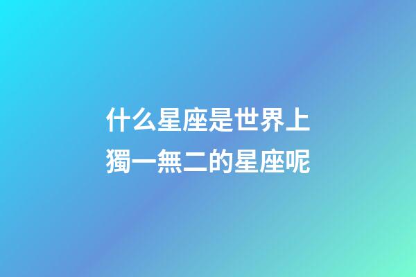 什么星座是世界上獨一無二的星座呢-第1張-星座運勢-玄機派