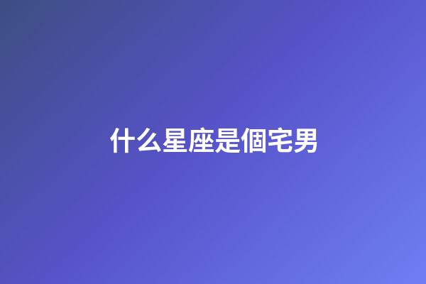 什么星座是個宅男-第1張-星座運勢-玄機派