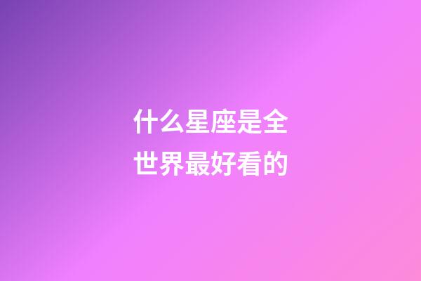 什么星座是全世界最好看的-第1張-星座運勢-玄機派