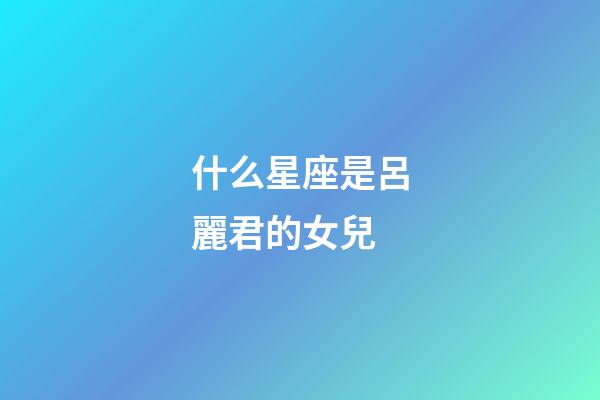 什么星座是呂麗君的女兒-第1張-星座運(yùn)勢-玄機(jī)派
