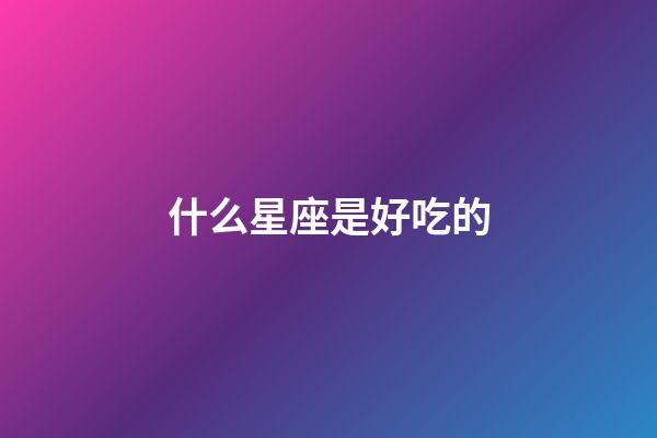 什么星座是好吃的-第1張-星座運勢-玄機派