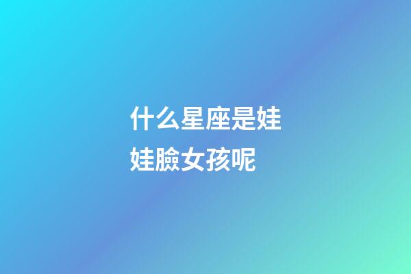 什么星座是娃娃臉女孩呢