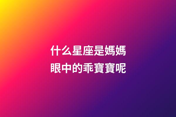 什么星座是媽媽眼中的乖寶寶呢-第1張-星座運勢-玄機派