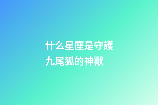 什么星座是守護九尾狐的神獸-第1張-星座運勢-玄機派