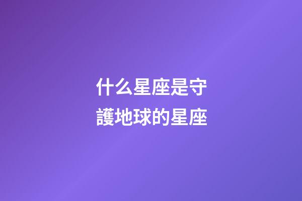 什么星座是守護地球的星座-第1張-星座運勢-玄機派