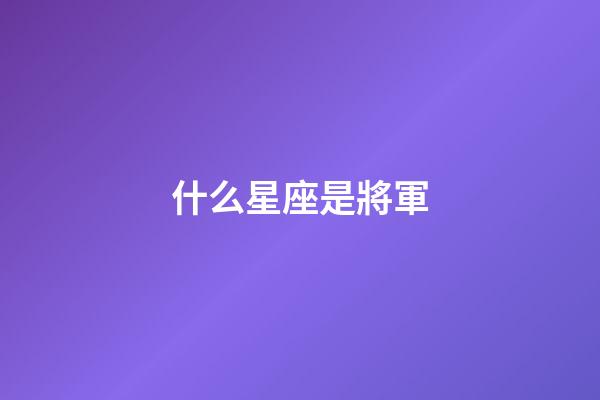 什么星座是將軍-第1張-星座運勢-玄機派