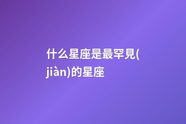 什么星座是最罕見(jiàn)的星座-第1張-星座運(yùn)勢(shì)-玄機(jī)派
