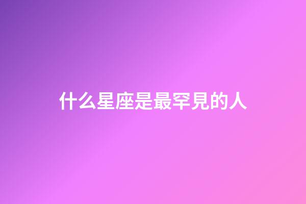 什么星座是最罕見的人-第1張-星座運勢-玄機派