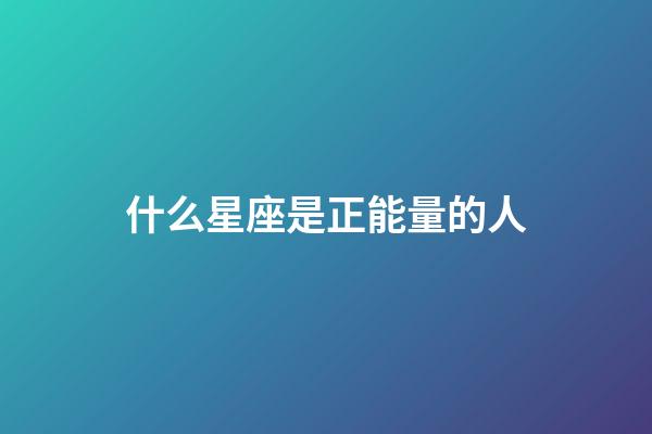 什么星座是正能量的人-第1張-星座運(yùn)勢-玄機(jī)派