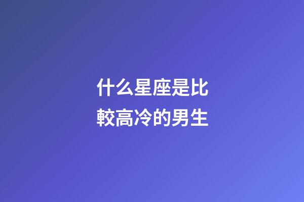 什么星座是比較高冷的男生-第1張-星座運勢-玄機派
