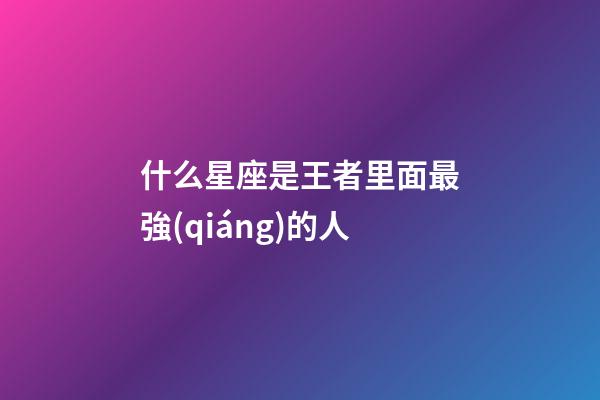 什么星座是王者里面最強(qiáng)的人-第1張-星座運(yùn)勢-玄機(jī)派