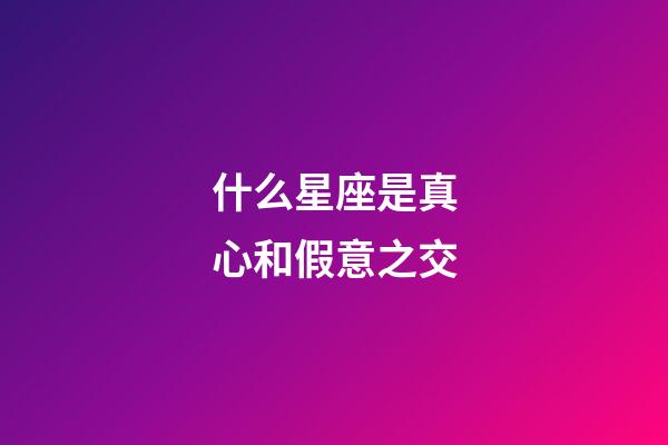 什么星座是真心和假意之交-第1張-星座運勢-玄機派