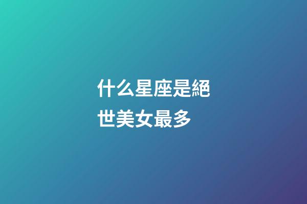 什么星座是絕世美女最多-第1張-星座運勢-玄機派